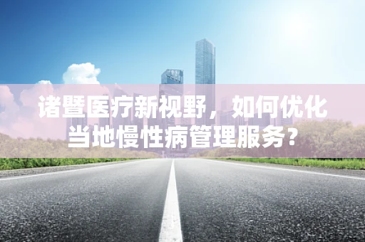 诸暨医疗新视野，如何优化当地慢性病管理服务？