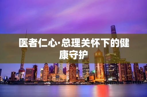 医者仁心·总理关怀下的健康守护