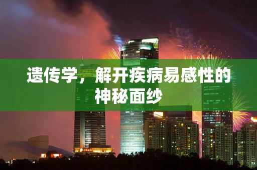 遗传学，解开疾病易感性的神秘面纱