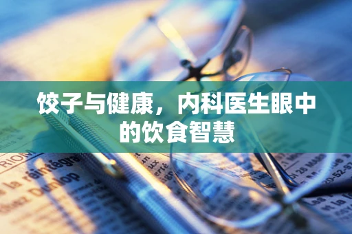 饺子与健康，内科医生眼中的饮食智慧