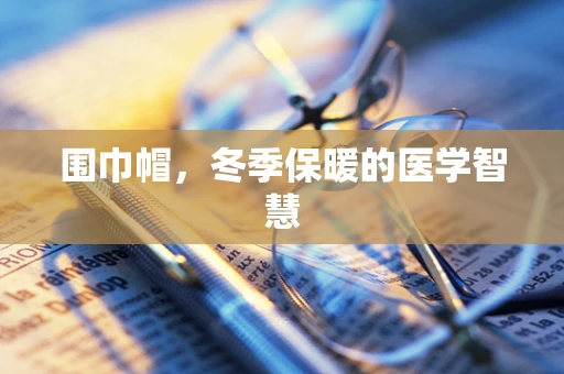 围巾帽，冬季保暖的医学智慧