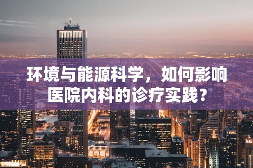 环境与能源科学，如何影响医院内科的诊疗实践？