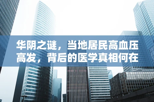华阴之谜，当地居民高血压高发，背后的医学真相何在？