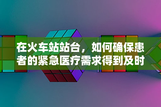 在火车站站台，如何确保患者的紧急医疗需求得到及时响应？