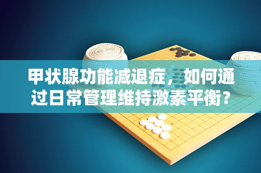 甲状腺功能减退症，如何通过日常管理维持激素平衡？