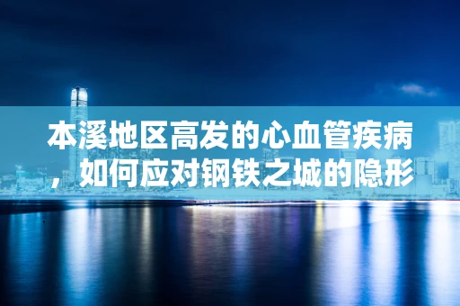 本溪地区高发的心血管疾病，如何应对钢铁之城的隐形挑战？