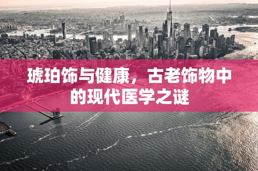 琥珀饰与健康，古老饰物中的现代医学之谜