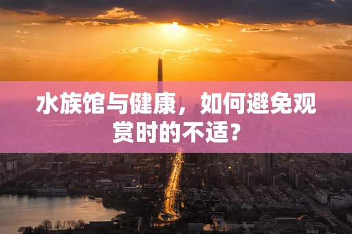 水族馆与健康，如何避免观赏时的不适？