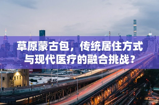 草原蒙古包，传统居住方式与现代医疗的融合挑战？