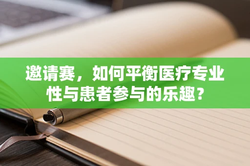 邀请赛，如何平衡医疗专业性与患者参与的乐趣？