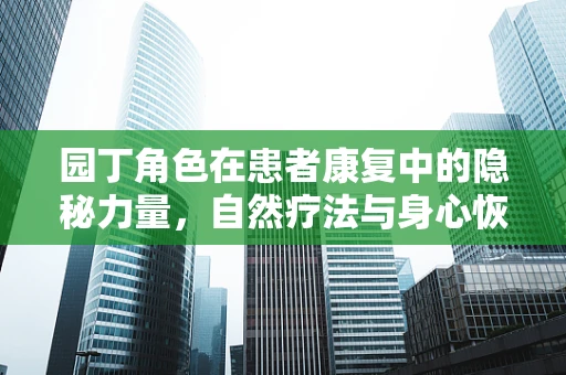 园丁角色在患者康复中的隐秘力量，自然疗法与身心恢复的桥梁