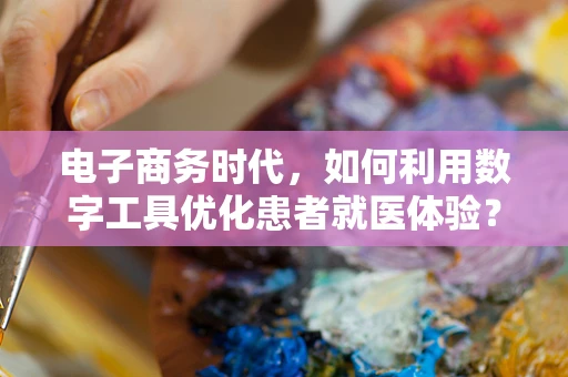 电子商务时代，如何利用数字工具优化患者就医体验？