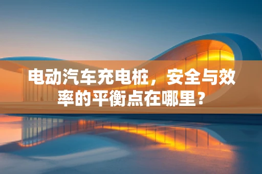 电动汽车充电桩，安全与效率的平衡点在哪里？