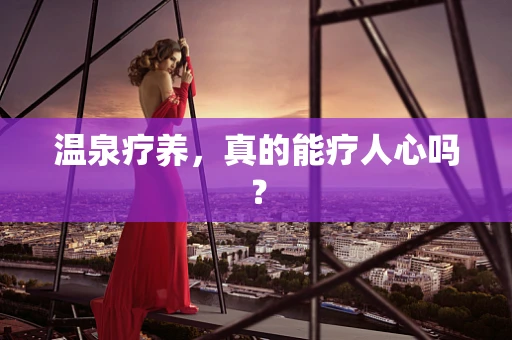 温泉疗养，真的能疗人心吗？