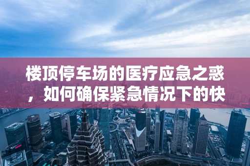 楼顶停车场的医疗应急之惑，如何确保紧急情况下的快速响应？