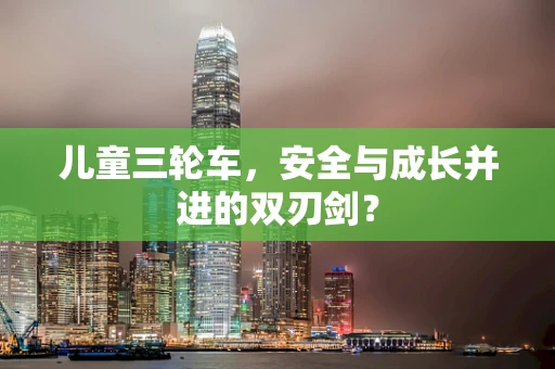 儿童三轮车，安全与成长并进的双刃剑？