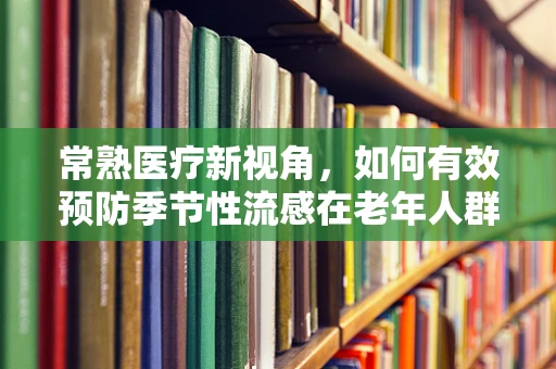 常熟医疗新视角，如何有效预防季节性流感在老年人群中的高发？