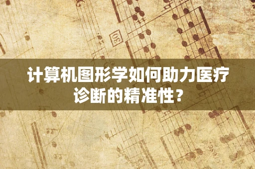 计算机图形学如何助力医疗诊断的精准性？
