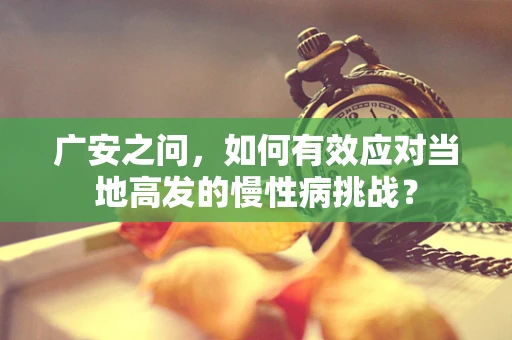 广安之问，如何有效应对当地高发的慢性病挑战？