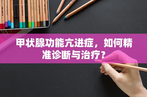 甲状腺功能亢进症，如何精准诊断与治疗？