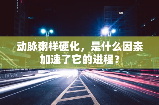 动脉粥样硬化，是什么因素加速了它的进程？