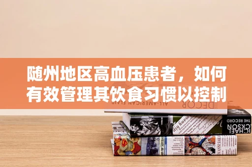 随州地区高血压患者，如何有效管理其饮食习惯以控制血压？