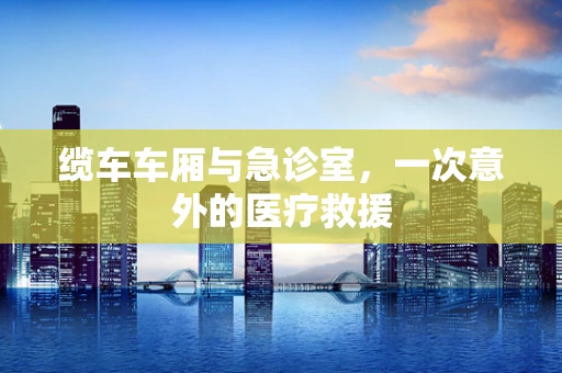 缆车车厢与急诊室，一次意外的医疗救援