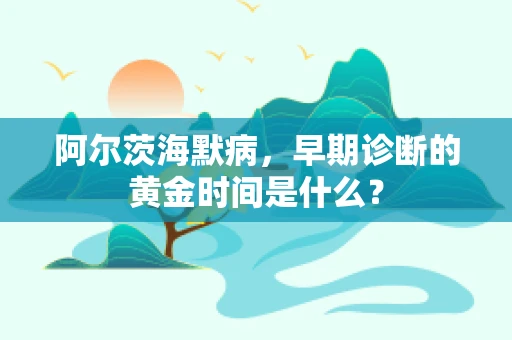 阿尔茨海默病，早期诊断的黄金时间是什么？