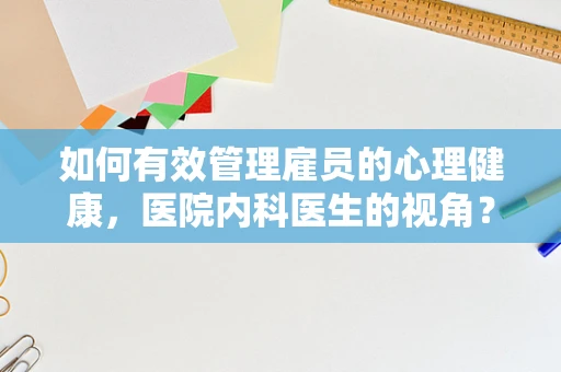 如何有效管理雇员的心理健康，医院内科医生的视角？