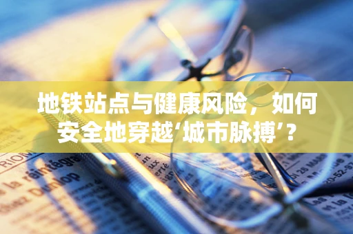 地铁站点与健康风险，如何安全地穿越‘城市脉搏’？