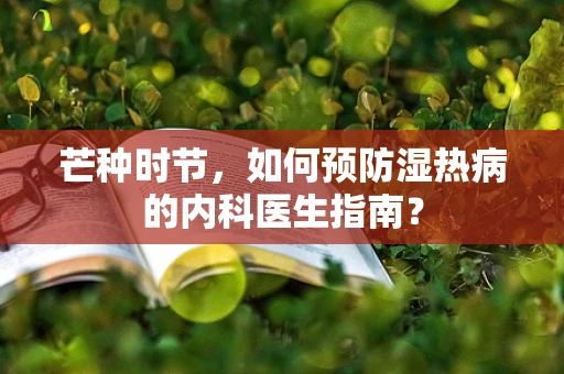 芒种时节，如何预防湿热病的内科医生指南？