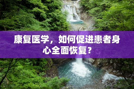 康复医学，如何促进患者身心全面恢复？