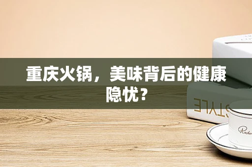 重庆火锅，美味背后的健康隐忧？