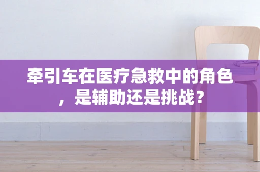 牵引车在医疗急救中的角色，是辅助还是挑战？