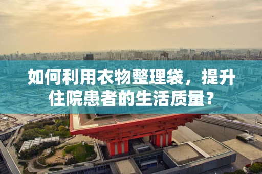 如何利用衣物整理袋，提升住院患者的生活质量？