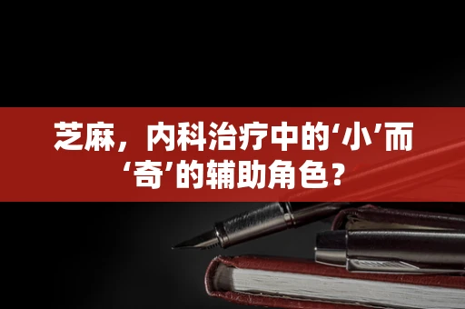 芝麻，内科治疗中的‘小’而‘奇’的辅助角色？
