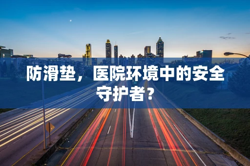 防滑垫，医院环境中的安全守护者？