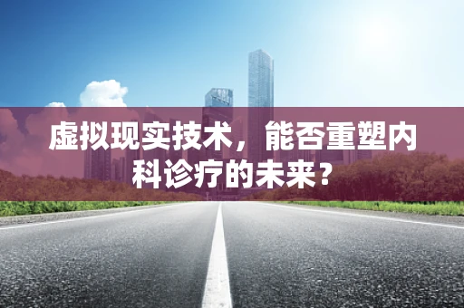 虚拟现实技术，能否重塑内科诊疗的未来？