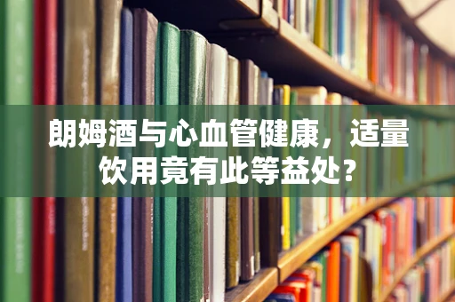 朗姆酒与心血管健康，适量饮用竟有此等益处？