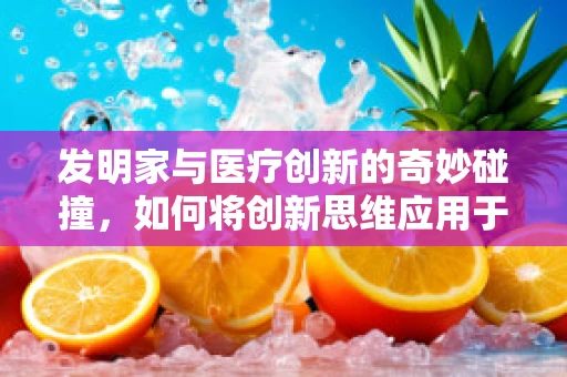 发明家与医疗创新的奇妙碰撞，如何将创新思维应用于医疗设备设计？