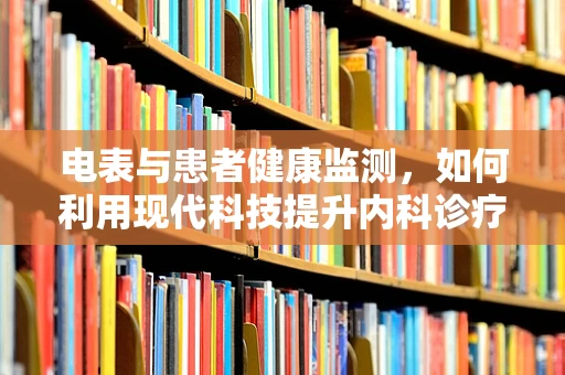 电表与患者健康监测，如何利用现代科技提升内科诊疗效率？