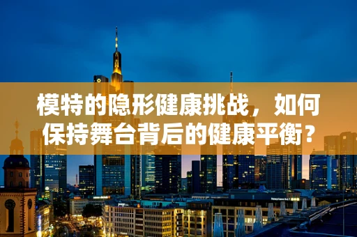 模特的隐形健康挑战，如何保持舞台背后的健康平衡？