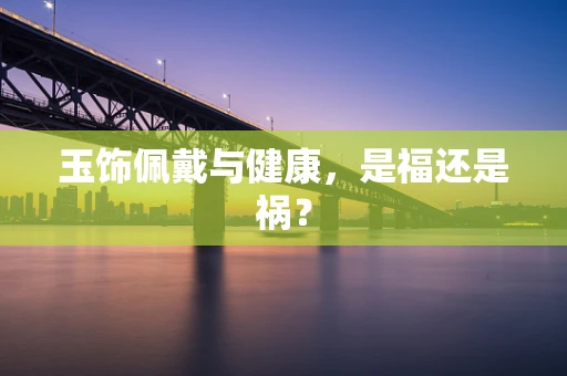 玉饰佩戴与健康，是福还是祸？