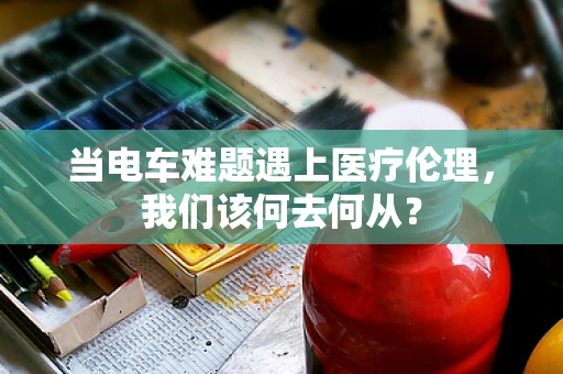 当电车难题遇上医疗伦理，我们该何去何从？