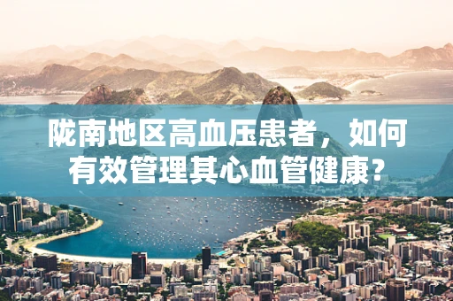 陇南地区高血压患者，如何有效管理其心血管健康？