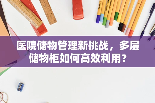 医院储物管理新挑战，多层储物柜如何高效利用？
