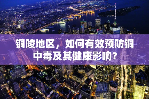 铜陵地区，如何有效预防铜中毒及其健康影响？