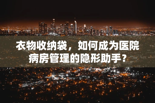 衣物收纳袋，如何成为医院病房管理的隐形助手？
