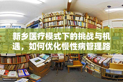 新乡医疗模式下的挑战与机遇，如何优化慢性病管理路径？