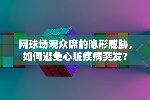 网球场观众席的隐形威胁，如何避免心脏疾病突发？